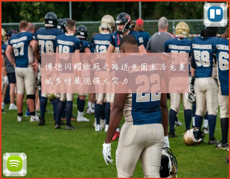 博德闪耀欧冠之路连克国米马竞曼城多特展现强大实力