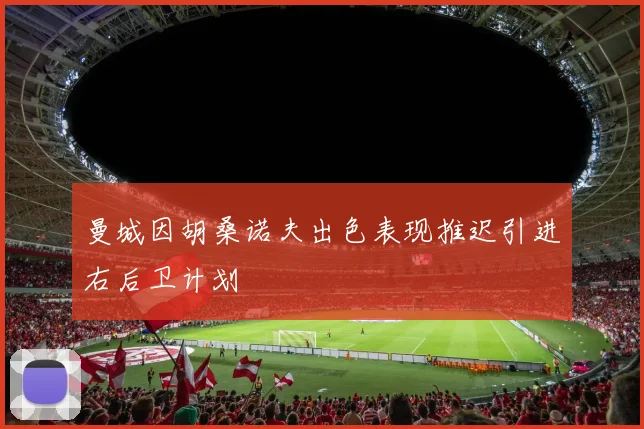 曼城因胡桑诺夫出色表现推迟引进右后卫计划