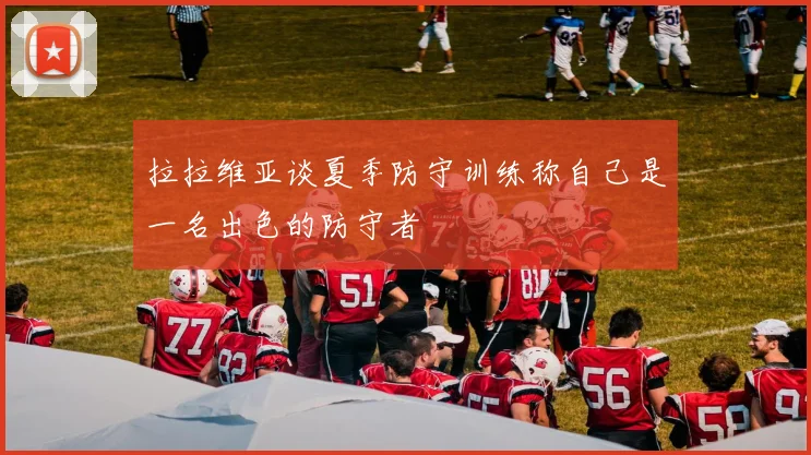 拉拉维亚谈夏季防守训练称自己是一名出色的防守者