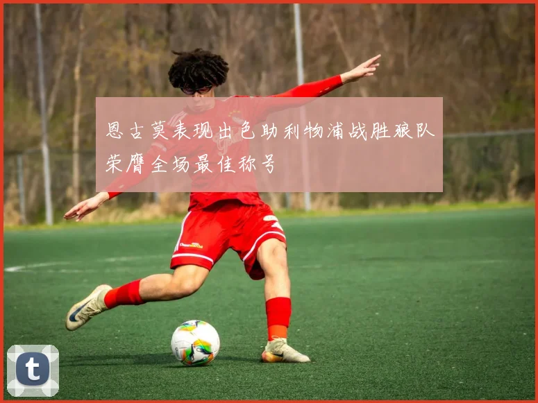 恩古莫表现出色助利物浦战胜狼队荣膺全场最佳称号