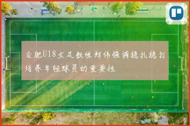 合肥U18女足教练郑伟强调稳扎稳打培养年轻球员的重要性