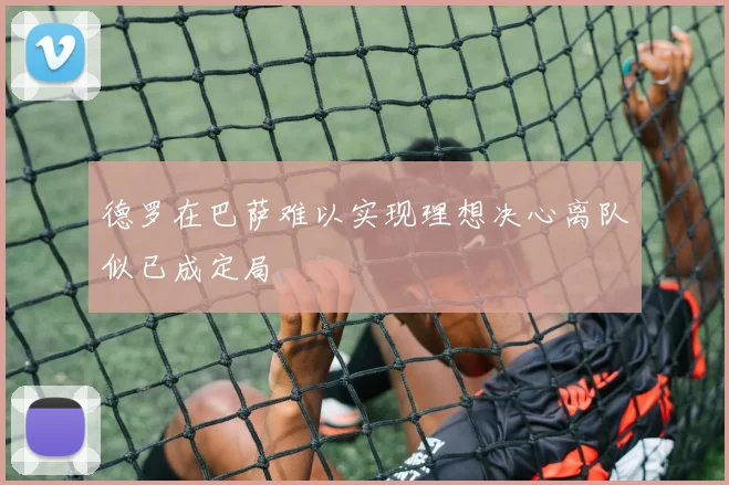 德罗在巴萨难以实现理想决心离队似已成定局