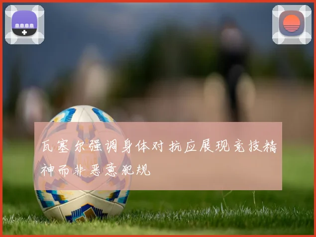 瓦塞尔强调身体对抗应展现竞技精神而非恶意犯规