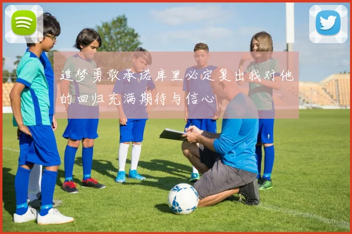 追梦勇敢承诺库里必定复出我对他的回归充满期待与信心