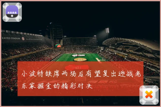 小波特缺席两场后有望复出迎战老东家掘金的精彩对决