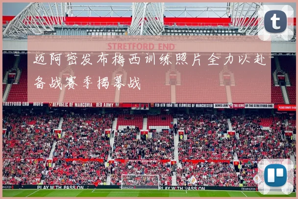 迈阿密发布梅西训练照片全力以赴备战赛季揭幕战