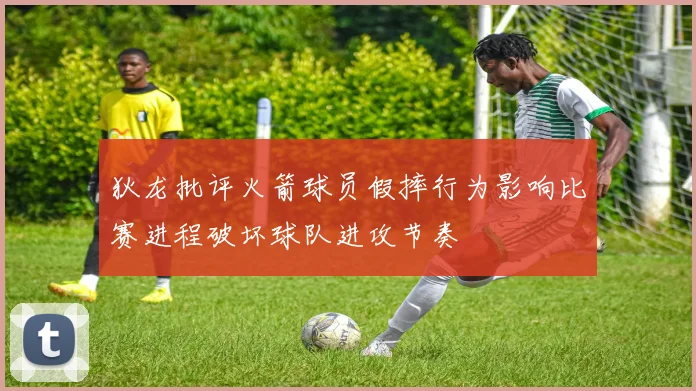 狄龙批评火箭球员假摔行为影响比赛进程破坏球队进攻节奏