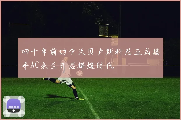 四十年前的今天贝卢斯科尼正式接手AC米兰开启辉煌时代