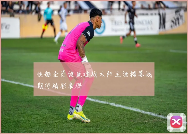 快船全员健康迎战太阳主场揭幕战期待精彩表现