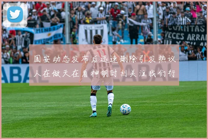 国安动态发布后迅速删除引发热议人在做天在看神明时刻关注我们行为