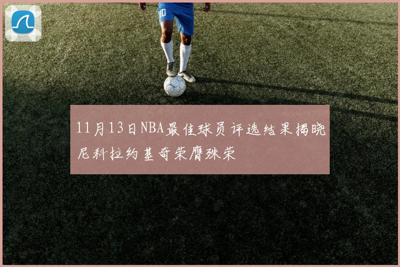 11月13日NBA最佳球员评选结果揭晓尼科拉约基奇荣膺殊荣