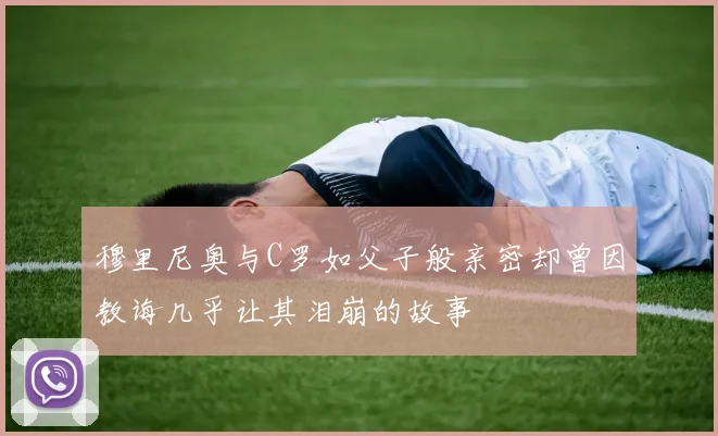 穆里尼奥与C罗如父子般亲密却曾因教诲几乎让其泪崩的故事
