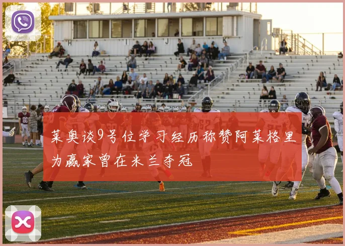 莱奥谈9号位学习经历称赞阿莱格里为赢家曾在米兰夺冠