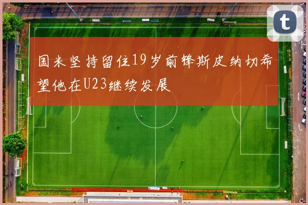 国米坚持留住19岁前锋斯皮纳切希望他在U23继续发展