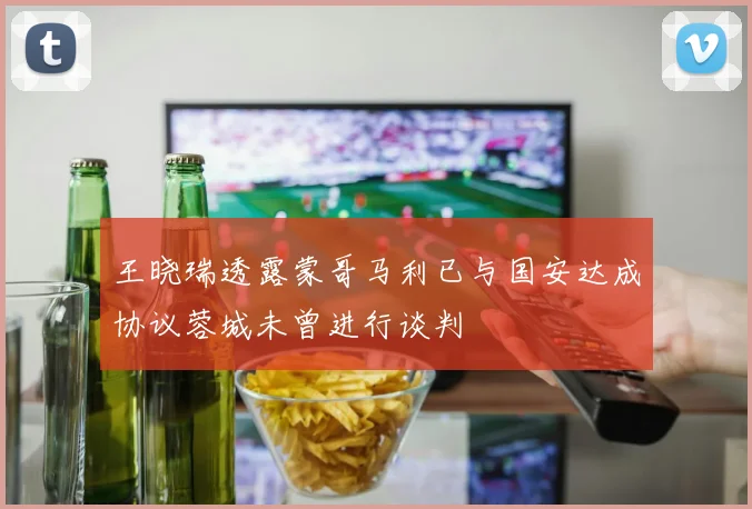 王晓瑞透露蒙哥马利已与国安达成协议蓉城未曾进行谈判