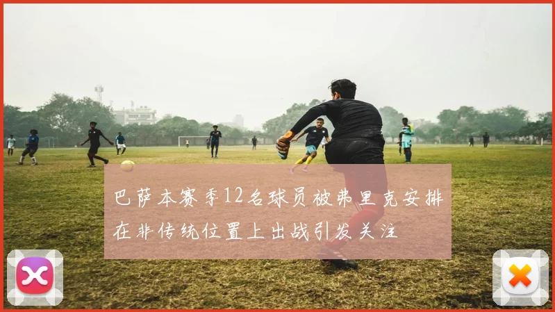 巴萨本赛季12名球员被弗里克安排在非传统位置上出战引发关注