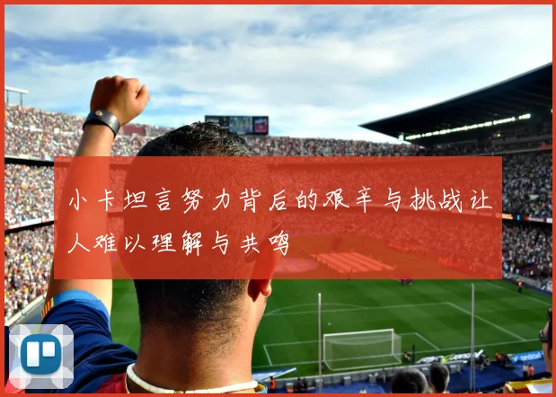 小卡坦言努力背后的艰辛与挑战让人难以理解与共鸣