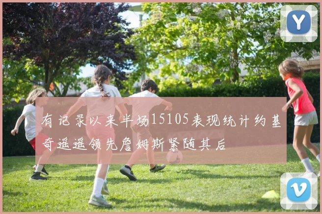 有记录以来半场15105表现统计约基奇遥遥领先詹姆斯紧随其后