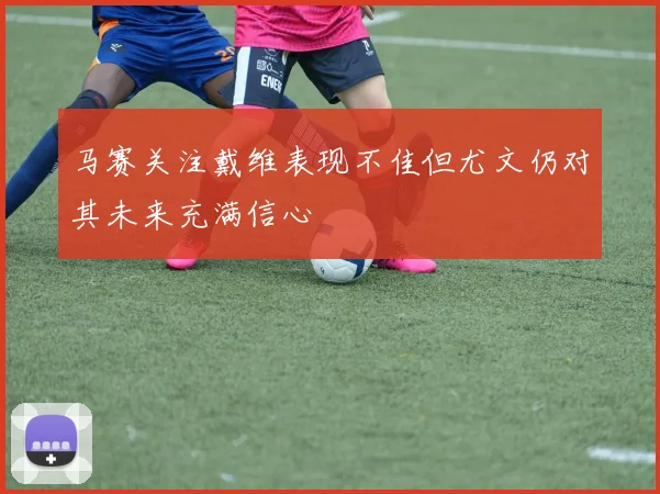 马赛关注戴维表现不佳但尤文仍对其未来充满信心