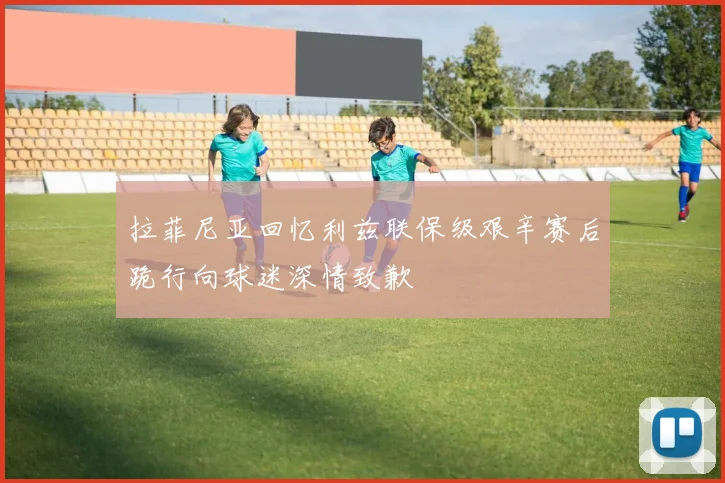 拉菲尼亚回忆利兹联保级艰辛赛后跪行向球迷深情致歉