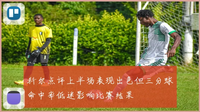 科尔点评上半场表现出色但三分球命中率低迷影响比赛结果
