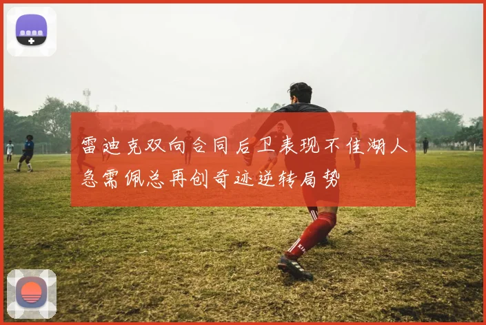 雷迪克双向合同后卫表现不佳湖人急需佩总再创奇迹逆转局势