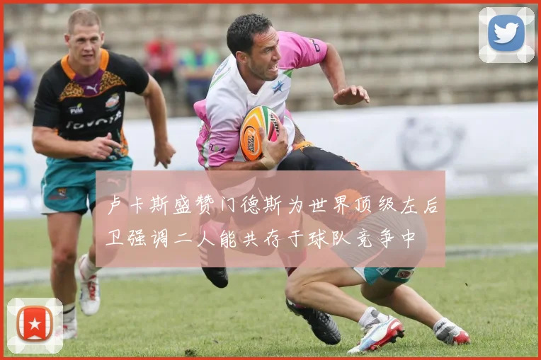 卢卡斯盛赞门德斯为世界顶级左后卫强调二人能共存于球队竞争中