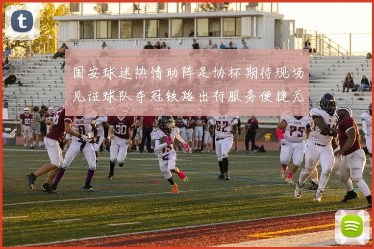 国安球迷热情助阵足协杯期待现场见证球队夺冠铁路出行服务便捷无忧