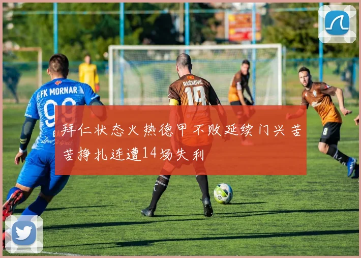 拜仁状态火热德甲不败延续门兴苦苦挣扎连遭14场失利