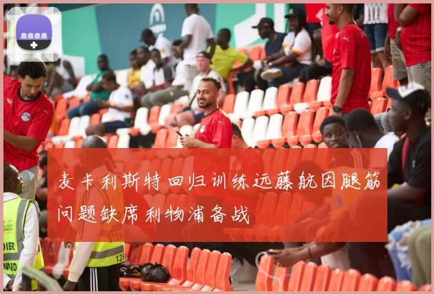 麦卡利斯特回归训练远藤航因腿筋问题缺席利物浦备战