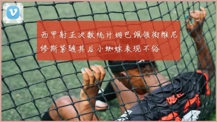 西甲射正次数统计姆巴佩领衔维尼修斯紧随其后小蜘蛛表现不俗