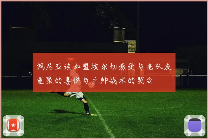 佩尼亚谈加盟埃尔切感受与老队友重聚的喜悦与主帅战术的契合