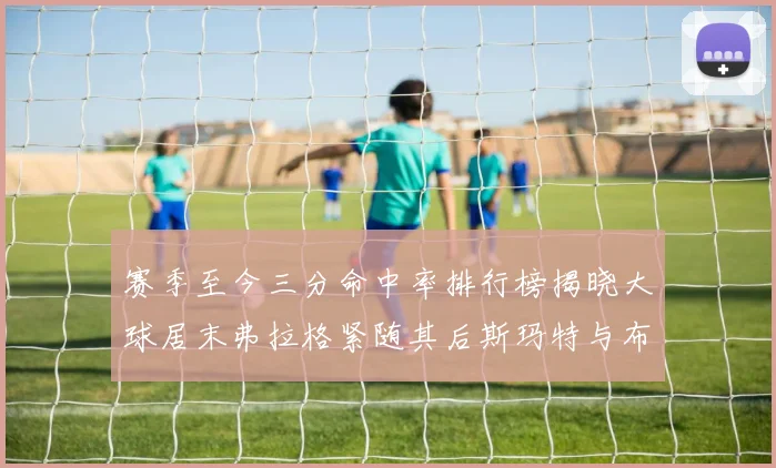 赛季至今三分命中率排行榜揭晓大球居末弗拉格紧随其后斯玛特与布克入前十
