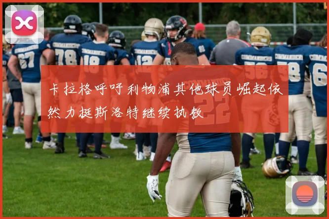 卡拉格呼吁利物浦其他球员崛起依然力挺斯洛特继续执教