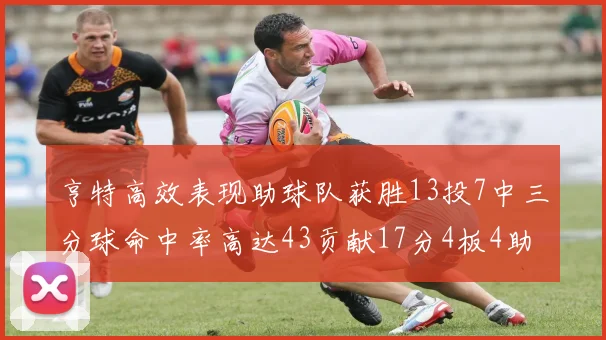 亨特高效表现助球队获胜13投7中三分球命中率高达43贡献17分4板4助