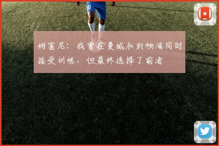 姆富尼：我曾在曼城和利物浦同时接受训练，但最终选择了前者