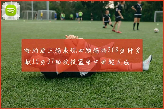 哈珀近三场表现回顾场均208分钟贡献16分37助攻投篮命中率超五成