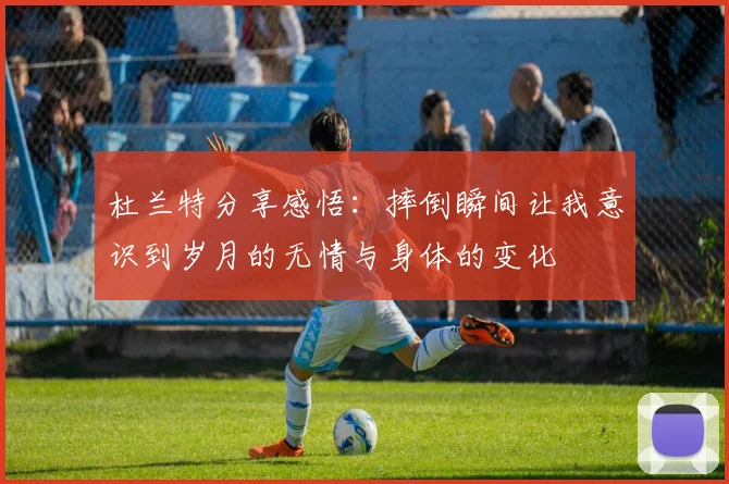 杜兰特分享感悟：摔倒瞬间让我意识到岁月的无情与身体的变化