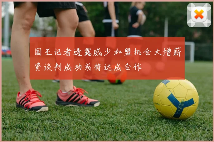 国王记者透露威少加盟机会大增薪资谈判成功或将达成合作