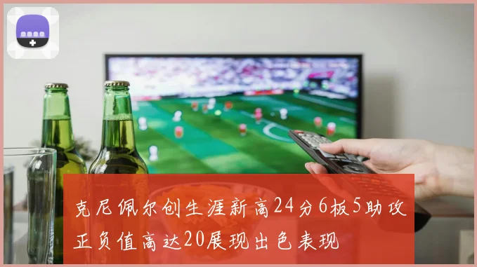 克尼佩尔创生涯新高24分6板5助攻正负值高达20展现出色表现