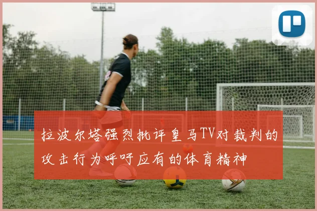 拉波尔塔强烈批评皇马TV对裁判的攻击行为呼吁应有的体育精神