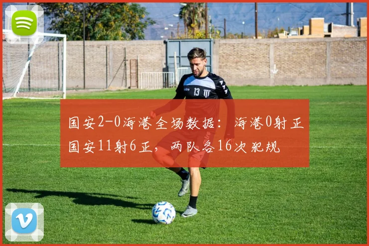 国安2-0海港全场数据：海港0射正国安11射6正，两队各16次犯规