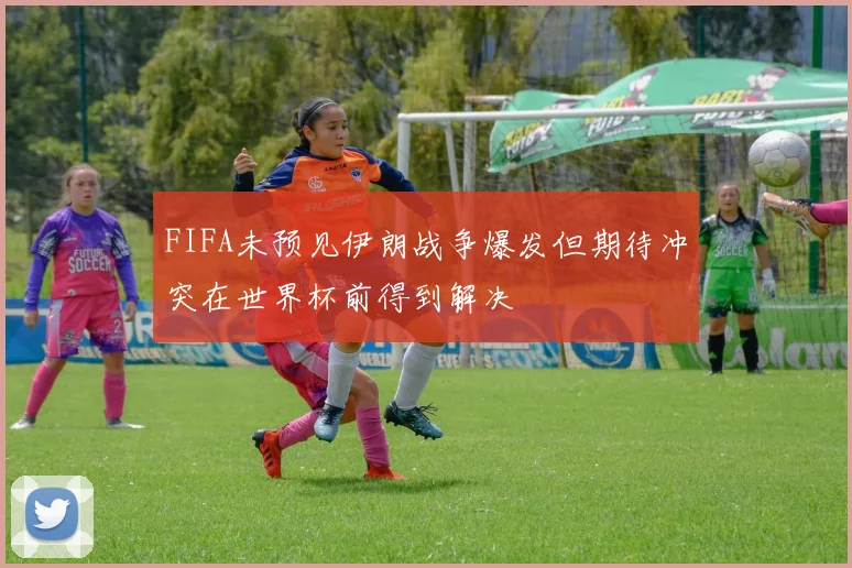 FIFA未预见伊朗战争爆发但期待冲突在世界杯前得到解决