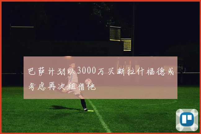 巴萨计划以3000万买断拉什福德或考虑再次租借他
