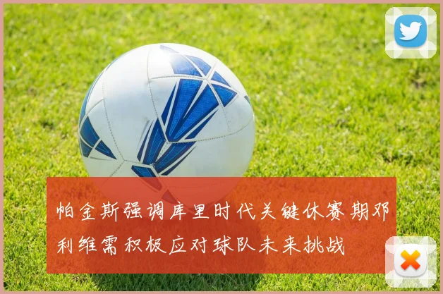 帕金斯强调库里时代关键休赛期邓利维需积极应对球队未来挑战