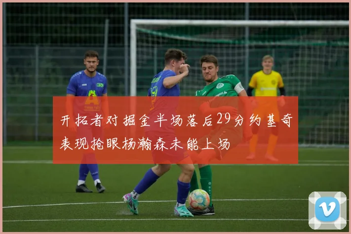 开拓者对掘金半场落后29分约基奇表现抢眼杨瀚森未能上场