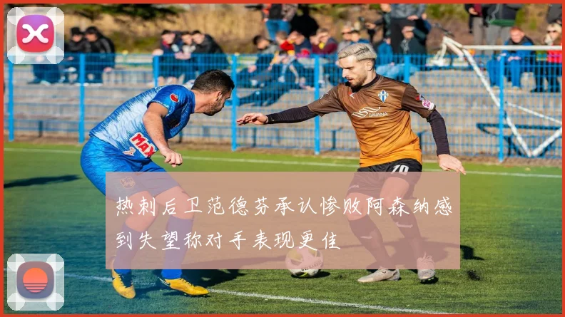 热刺后卫范德芬承认惨败阿森纳感到失望称对手表现更佳