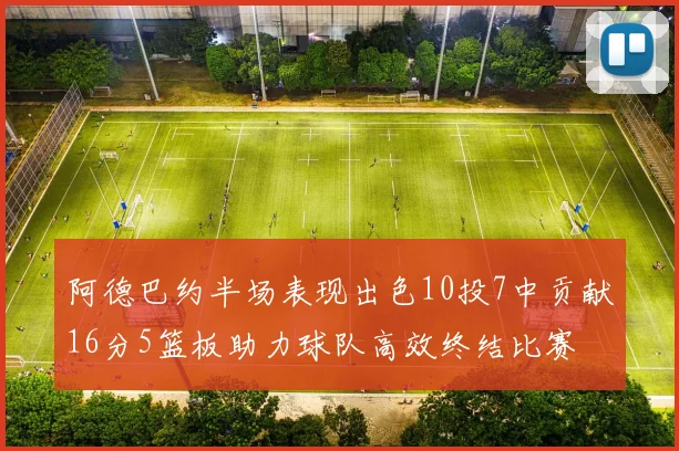 阿德巴约半场表现出色10投7中贡献16分5篮板助力球队高效终结比赛