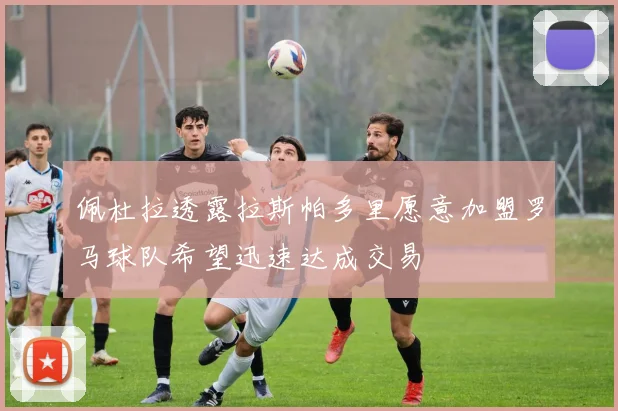 佩杜拉透露拉斯帕多里愿意加盟罗马球队希望迅速达成交易