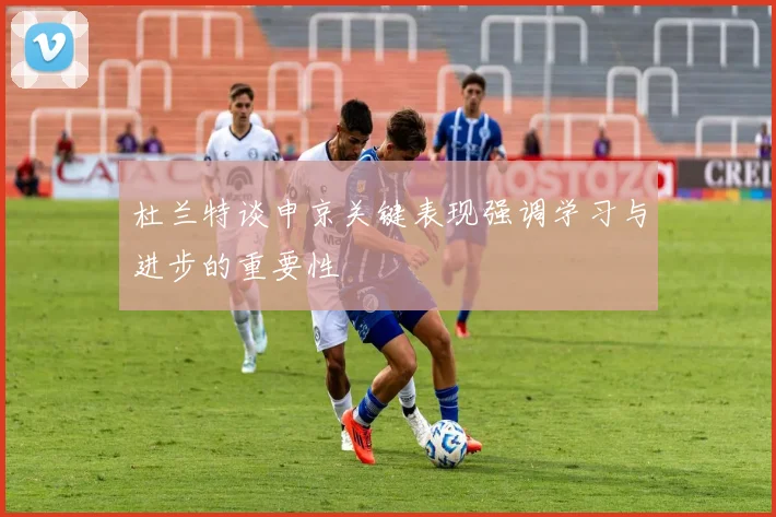 杜兰特谈申京关键表现强调学习与进步的重要性